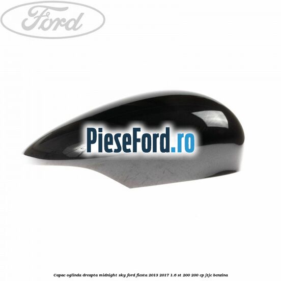 Capac oglinda dreapta midnight sky Ford Fiesta 2013-2017 1.6 ST 200 200 cp JTJC benzina