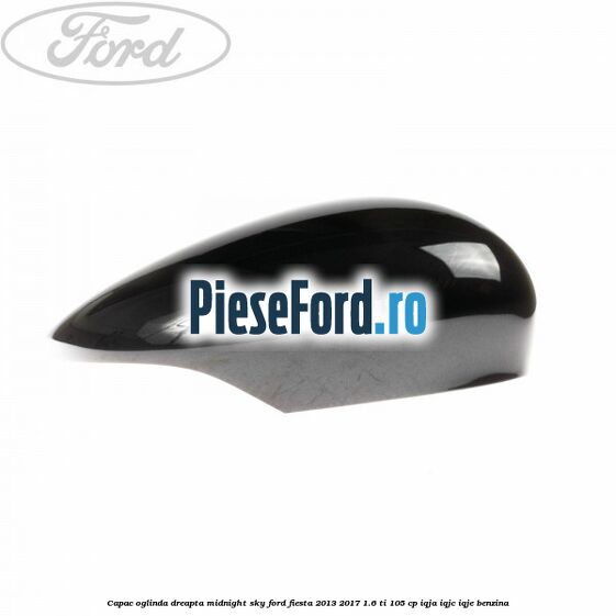 Capac oglinda dreapta midnight sky Ford Fiesta 2013-2017 1.6 Ti 105 cp IQJA, IQJC, IQJE benzina