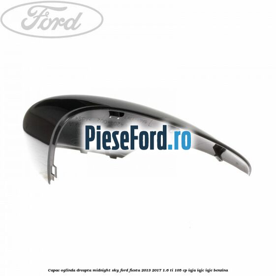 Capac oglinda dreapta midnight sky Ford Fiesta 2013-2017 1.6 Ti 105 cp IQJA, IQJC, IQJE benzina