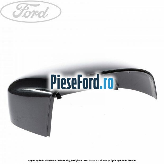 Capac oglinda dreapta midnight sky Ford Focus 2011-2014 1.6 Ti 105 cp IQDA, IQDB, IQDC benzina