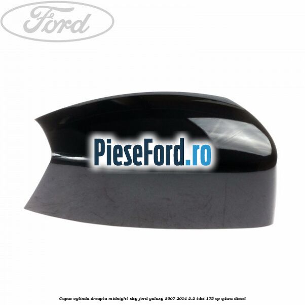 Capac oglinda dreapta midnight sky Ford Galaxy 2007-2014 2.2 TDCi 175 cp Q4WA diesel