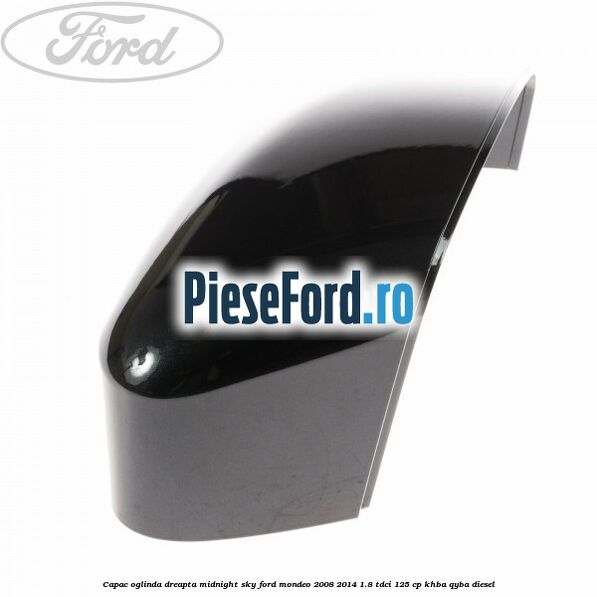 Capac oglinda dreapta midnight sky Ford Mondeo 2008-2014 1.8 TDCi 125 cp Capac oglinda dreapta midnight sky Ford Mondeo 2008-2014 1.8 TDCi 125 cp KHBA, QYBA diesel