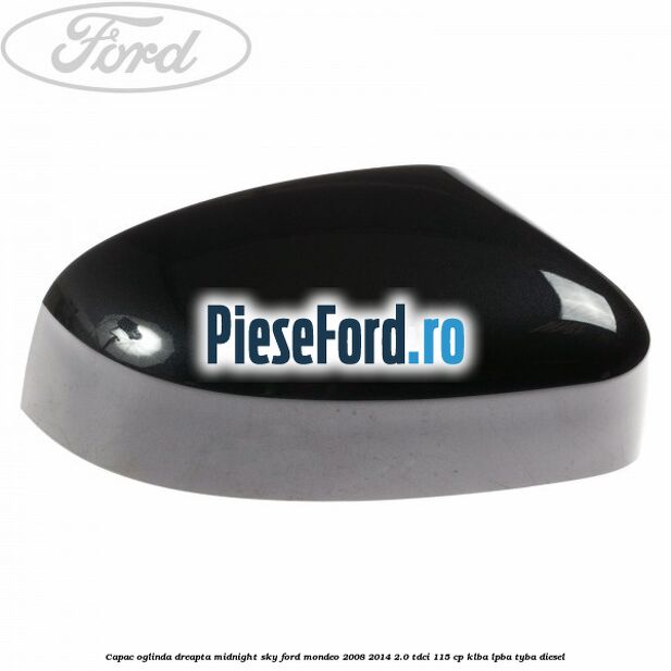 Capac oglinda dreapta midnight sky Ford Mondeo 2008-2014 2.0 TDCi 115 cp KLBA, LPBA, TYBA diesel