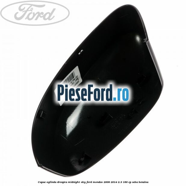 Capac oglinda dreapta midnight sky Ford Mondeo 2008-2014 2.3 160 cp Capac oglinda dreapta midnight sky Ford Mondeo 2008-2014 2.3 160 cp SEBA benzina