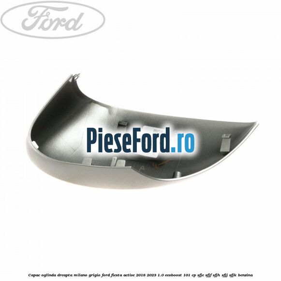 Capac oglinda dreapta milano grigio Ford Fiesta Active 2018-2023 1.0 EcoBoost 101 cp SFJE, SFJF, SFJH, SFJJ, SFJK benzina