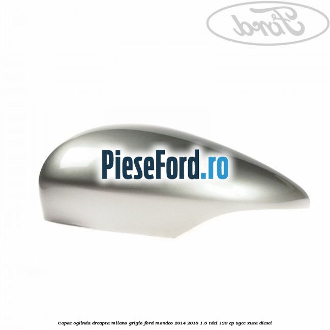 Capac oglinda dreapta milano grigio Ford Mondeo 2014-2018 1.5 TDCi 120 cp Capac oglinda dreapta milano grigio Ford Mondeo 2014-2018 1.5 TDCi 120 cp UGCC, XUCA diesel