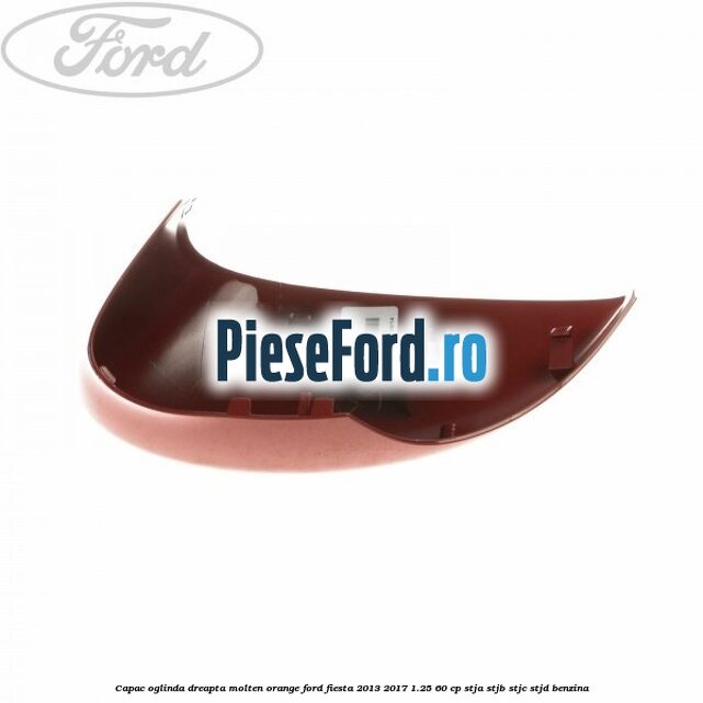 Capac oglinda dreapta molten orange Ford Fiesta 2013-2017 1.25 60 cp Capac oglinda dreapta molten orange Ford Fiesta 2013-2017 1.25 60 cp STJA, STJB, STJC, STJD benzina