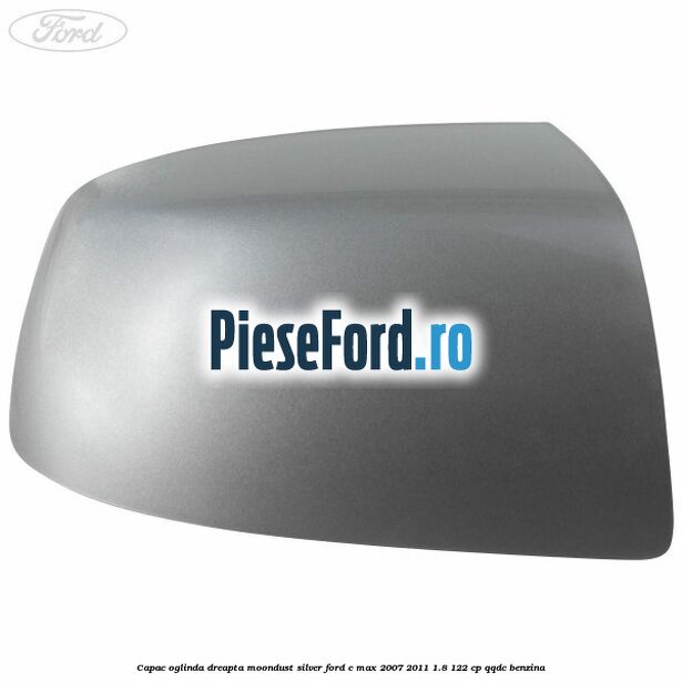 Capac oglinda dreapta moondust silver Ford C-Max 2007-2011 1.8 122 cp Capac oglinda dreapta moondust silver Ford C-Max 2007-2011 1.8 122 cp QQDC benzina