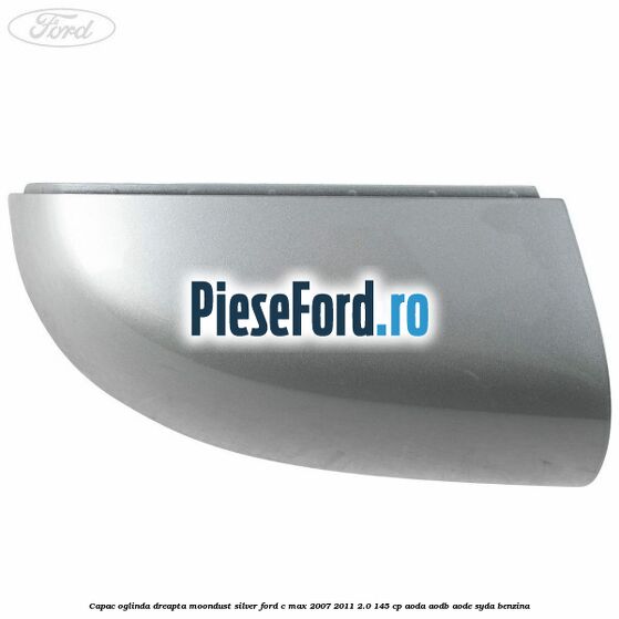 Capac oglinda dreapta moondust silver Ford C-Max 2007-2011 2.0 145 cp AODA, AODB, AODE, SYDA benzina