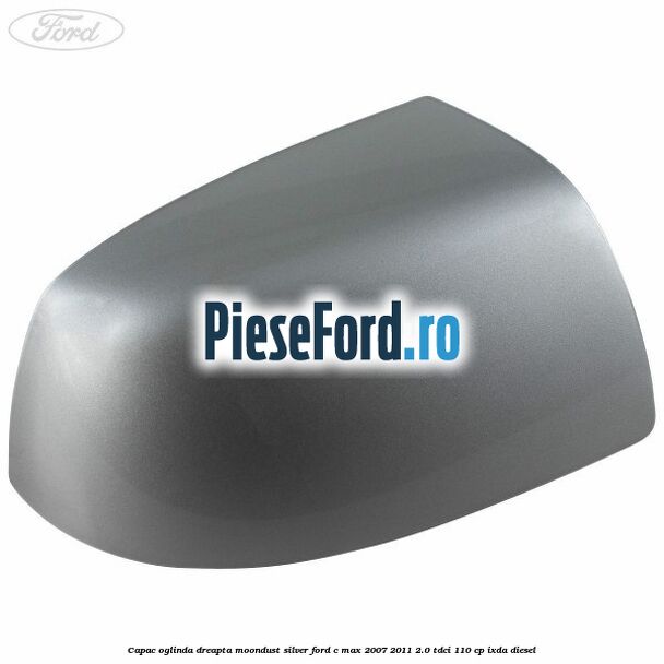 Capac oglinda dreapta moondust silver Ford C-Max 2007-2011 2.0 TDCi 110 cp IXDA diesel