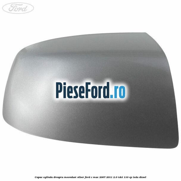 Capac oglinda dreapta moondust silver Ford C-Max 2007-2011 2.0 TDCi 110 cp IXDA diesel