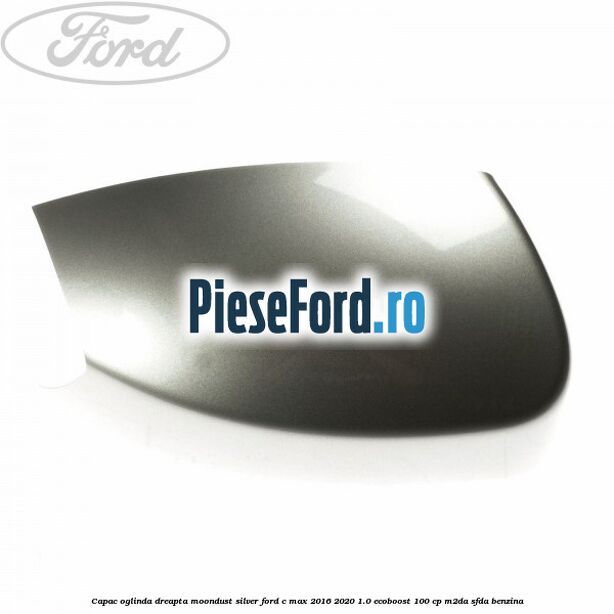 Capac oglinda dreapta Moondust Silver Ford C-Max 2016-2020 1.0 EcoBoost 100 cp M2DA, SFDA benzina