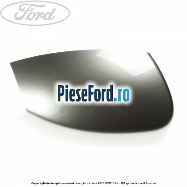 Capac oglinda dreapta Moondust Silver Ford C-Max 2016-2020 1.6 Ti 120 cp MUDA, MUDD benzina