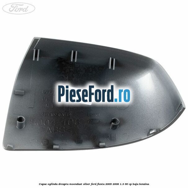 Capac oglinda dreapta moondust silver Ford Fiesta 2005-2008 1.3 60 cp BAJA benzina