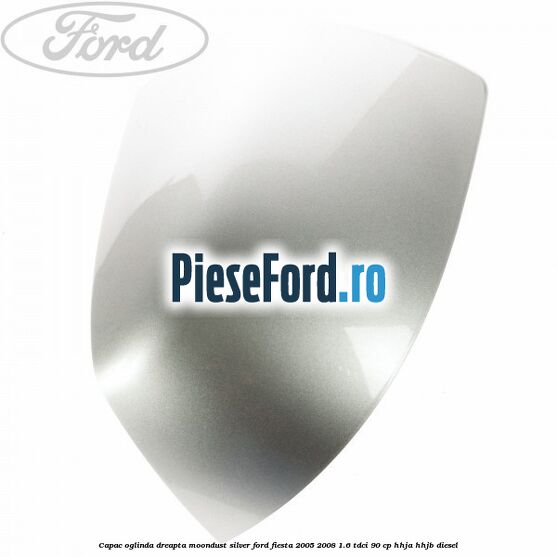 Capac oglinda dreapta moondust silver Ford Fiesta 2005-2008 1.6 TDCi 90 cp Capac oglinda dreapta moondust silver Ford Fiesta 2005-2008 1.6 TDCi 90 cp HHJA, HHJB diesel