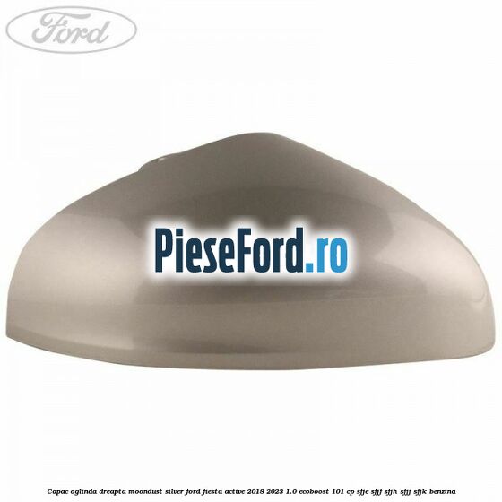 Capac oglinda dreapta moondust silver Ford Fiesta Active 2018-2023 1.0 EcoBoost 101 cp SFJE, SFJF, SFJH, SFJJ, SFJK benzina