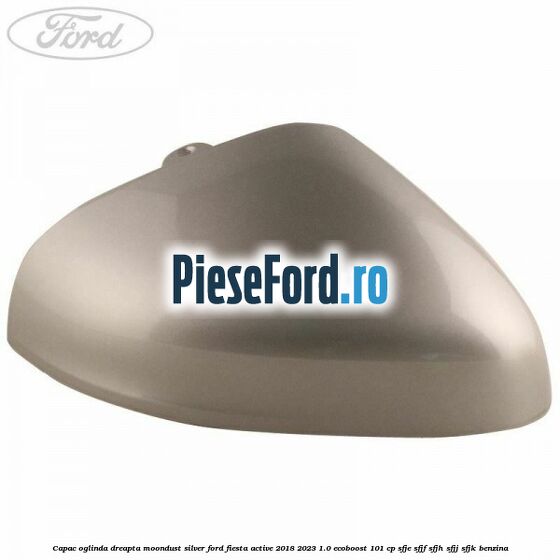 Capac oglinda dreapta moondust silver Ford Fiesta Active 2018-2023 1.0 EcoBoost 101 cp SFJE, SFJF, SFJH, SFJJ, SFJK benzina