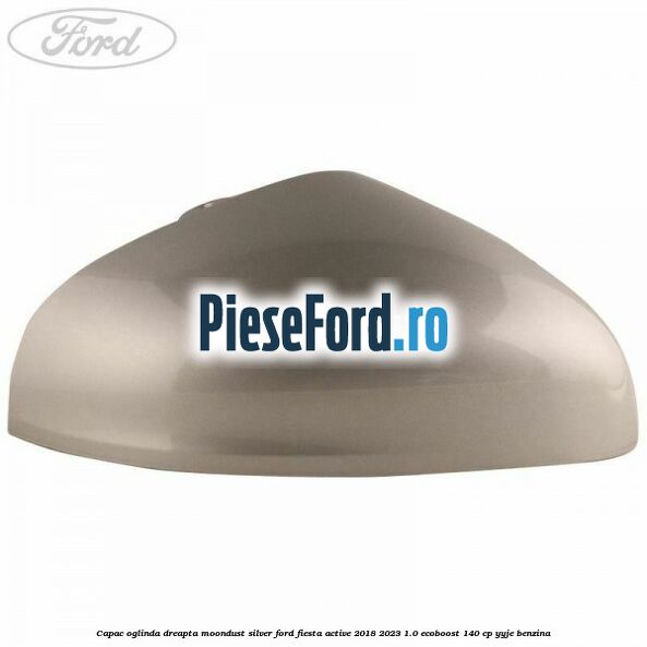 Capac oglinda dreapta moondust silver Ford Fiesta Active 2018-2023 1.0 EcoBoost 140 cp YYJE benzina