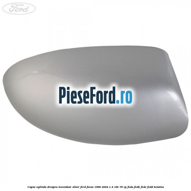 Capac oglinda dreapta moondust silver Ford Focus 1998-2004 1.4 16V 75 cp Capac oglinda dreapta moondust silver Ford Focus 1998-2004 1.4 16V 75 cp FXDA, FXDB, FXDC, FXDD benzina