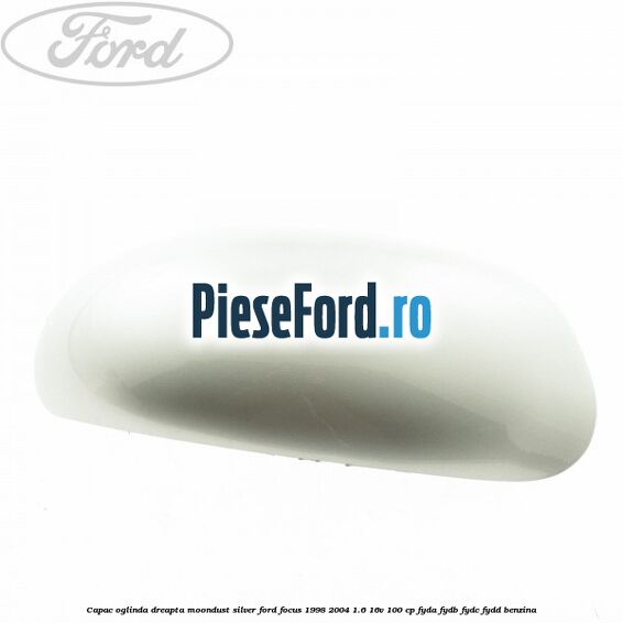 Capac oglinda dreapta moondust silver Ford Focus 1998-2004 1.6 16V 100 cp FYDA, FYDB, FYDC, FYDD benzina