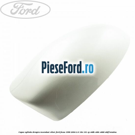 Capac oglinda dreapta moondust silver Ford Focus 1998-2004 2.0 16V 131 cp EDDB, EDDC, EDDD, EDDF benzina