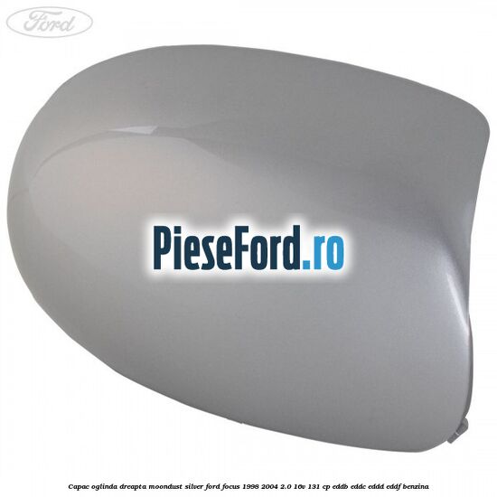 Capac oglinda dreapta moondust silver Ford Focus 1998-2004 2.0 16V 131 cp EDDB, EDDC, EDDD, EDDF benzina