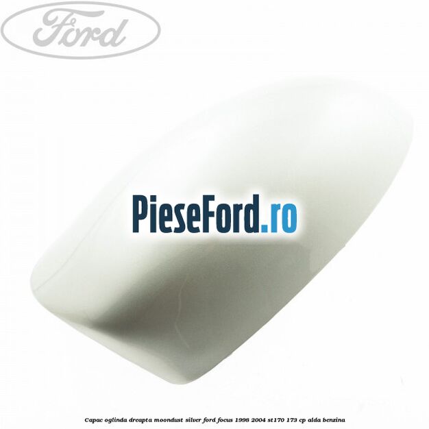 Capac oglinda dreapta moondust silver Ford Focus 1998-2004 ST170 173 cp Capac oglinda dreapta moondust silver Ford Focus 1998-2004 ST170 173 cp ALDA benzina