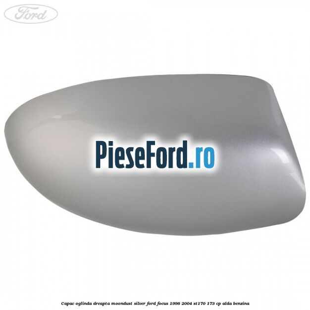 Capac oglinda dreapta moondust silver Ford Focus 1998-2004 ST170 173 cp Capac oglinda dreapta moondust silver Ford Focus 1998-2004 ST170 173 cp ALDA benzina