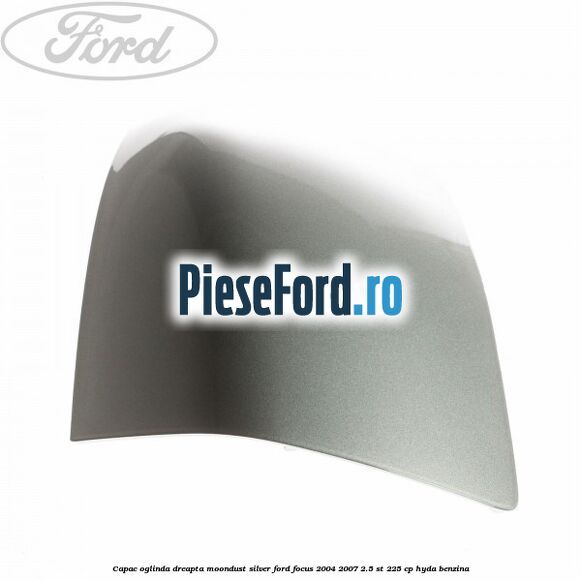 Capac oglinda dreapta moondust silver Ford Focus 2004-2007 2.5 ST 225 cp Capac oglinda dreapta moondust silver Ford Focus 2004-2007 2.5 ST 225 cp HYDA benzina