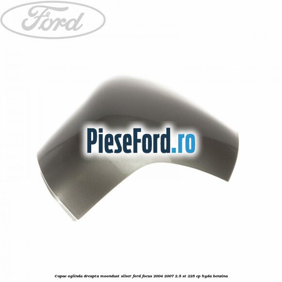 Capac oglinda dreapta moondust silver Ford Focus 2004-2007 2.5 ST 225 cp HYDA benzina
