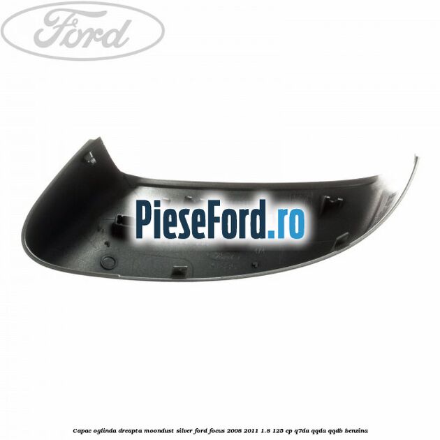 Capac oglinda dreapta moondust silver Ford Focus 2008-2011 1.8 125 cp Q7DA, QQDA, QQDB benzina