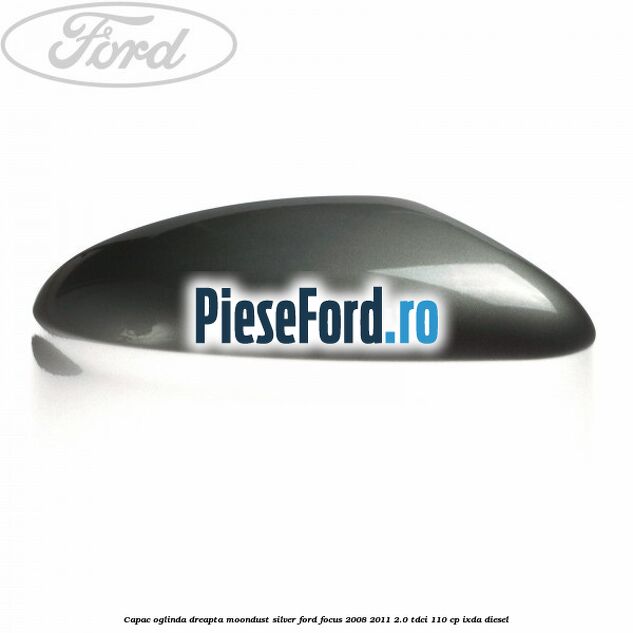 Capac oglinda dreapta moondust silver Ford Focus 2008-2011 2.0 TDCi 110 cp IXDA diesel
