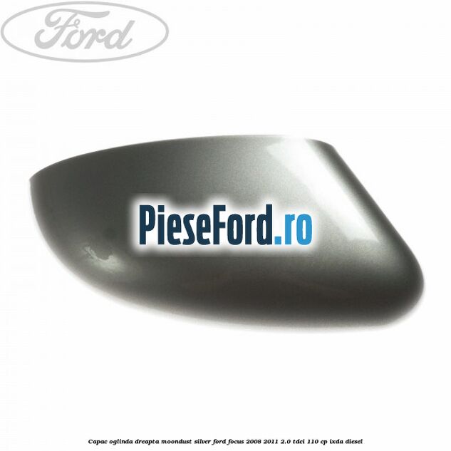 Capac oglinda dreapta moondust silver Ford Focus 2008-2011 2.0 TDCi 110 cp IXDA diesel