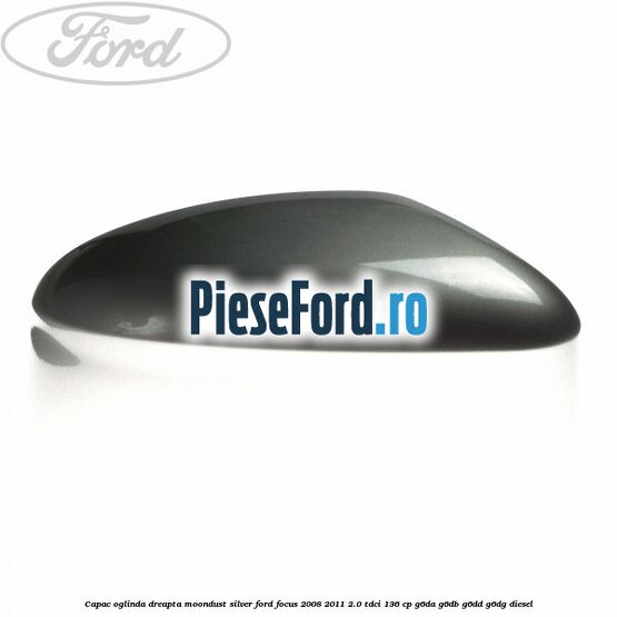 Capac oglinda dreapta moondust silver Ford Focus 2008-2011 2.0 TDCi 136 cp G6DA, G6DB, G6DD, G6DG diesel
