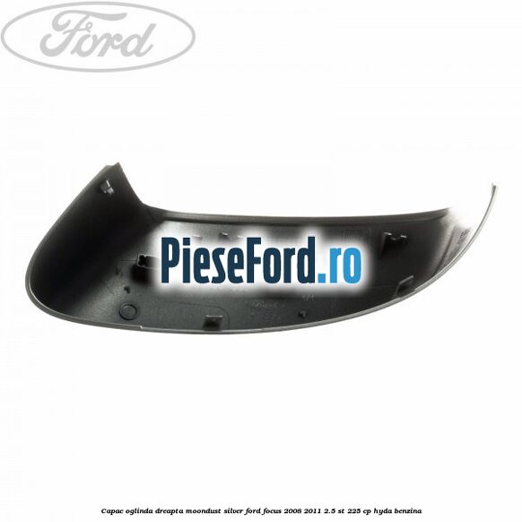 Capac oglinda dreapta moondust silver Ford Focus 2008-2011 2.5 ST 225 cp HYDA benzina