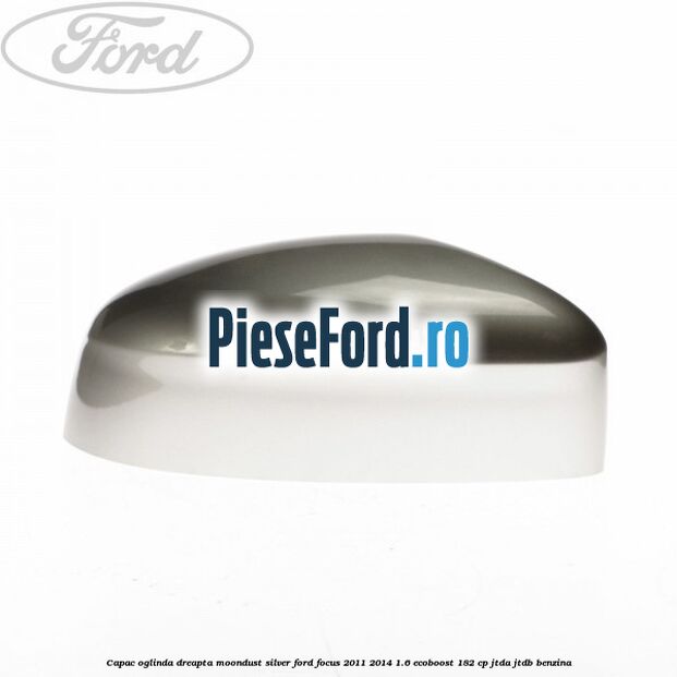 Capac oglinda dreapta moondust silver Ford Focus 2011-2014 1.6 EcoBoost 182 cp JTDA, JTDB benzina