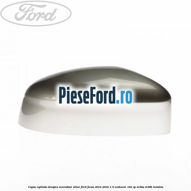 Capac oglinda dreapta moondust silver Ford Focus 2014-2018 1.5 EcoBoost 182 cp M9DA, M9DB benzina