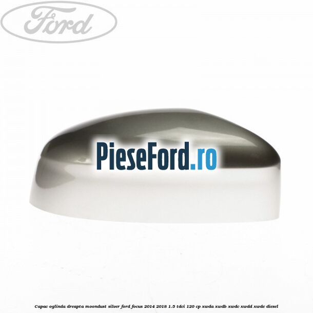 Capac oglinda dreapta moondust silver Ford Focus 2014-2018 1.5 TDCi 120 cp XWDA, XWDB, XWDC, XWDD, XWDE diesel