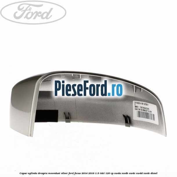 Capac oglinda dreapta moondust silver Ford Focus 2014-2018 1.5 TDCi 120 cp XWDA, XWDB, XWDC, XWDD, XWDE diesel
