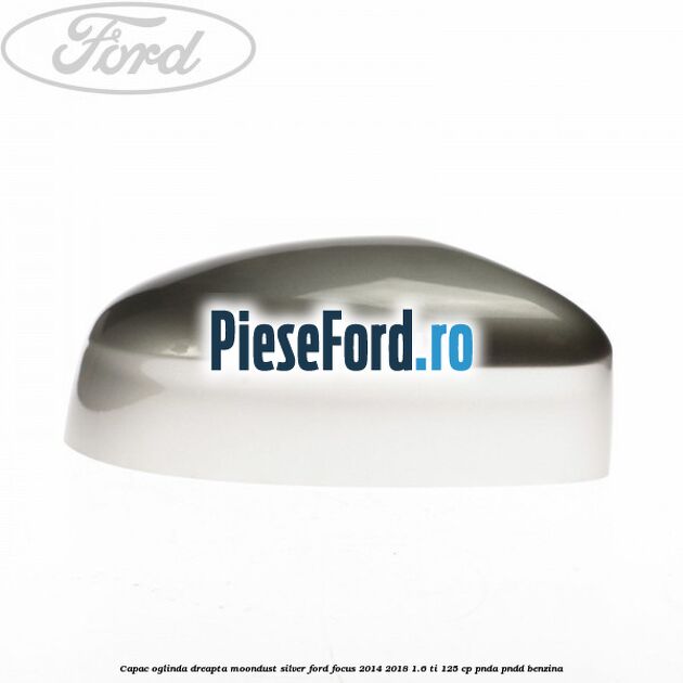 Capac oglinda dreapta moondust silver Ford Focus 2014-2018 1.6 Ti 125 cp PNDA, PNDD benzina