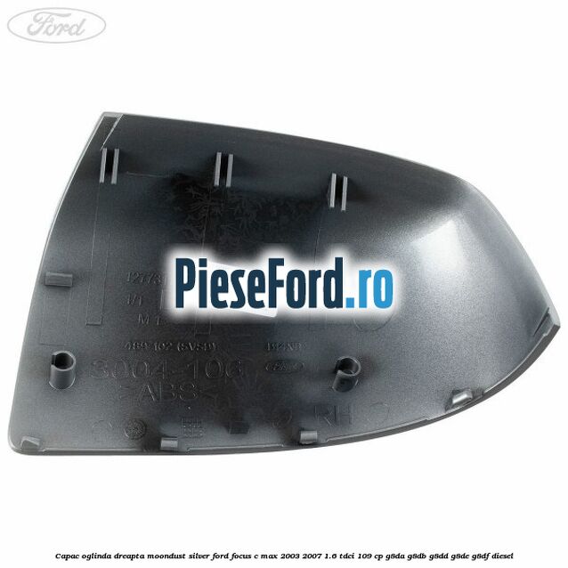 Capac oglinda dreapta moondust silver Ford Focus C-Max 2003-2007 1.6 TDCi 109 cp G8DA, G8DB, G8DD, G8DE, G8DF diesel