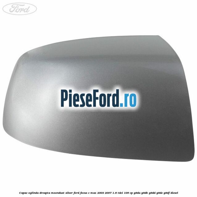 Capac oglinda dreapta moondust silver Ford Focus C-Max 2003-2007 1.6 TDCi 109 cp G8DA, G8DB, G8DD, G8DE, G8DF diesel