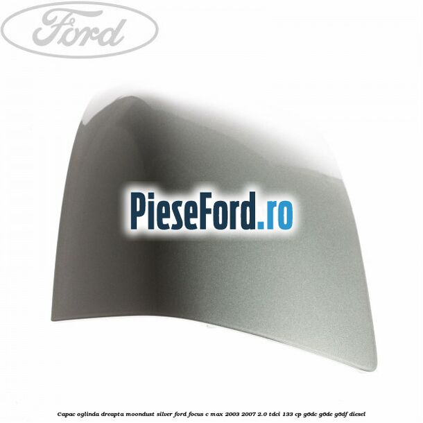 Capac oglinda dreapta moondust silver Ford Focus C-Max 2003-2007 2.0 TDCi 133 cp G6DC, G6DE, G6DF diesel