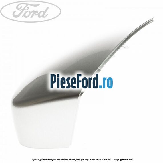 Capac oglinda dreapta moondust silver Ford Galaxy 2007-2014 1.8 TDCi 125 cp Capac oglinda dreapta moondust silver Ford Galaxy 2007-2014 1.8 TDCi 125 cp QYWA diesel