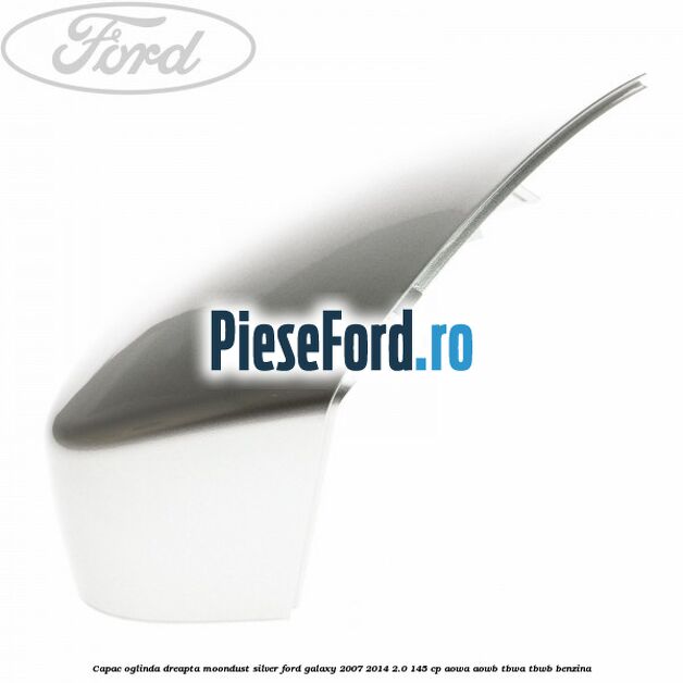 Capac oglinda dreapta moondust silver Ford Galaxy 2007-2014 2.0 145 cp AOWA, AOWB, TBWA, TBWB benzina