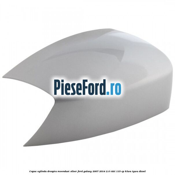 Capac oglinda dreapta moondust silver Ford Galaxy 2007-2014 2.0 TDCi 115 cp KLWA, TYWA diesel