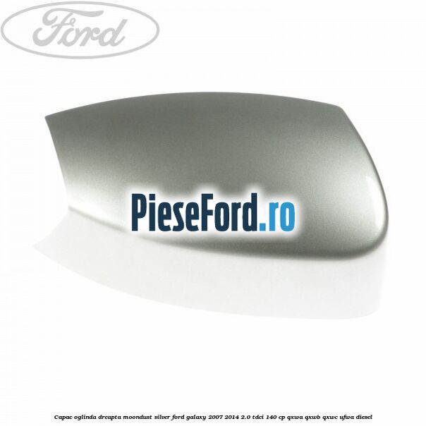 Capac oglinda dreapta moondust silver Ford Galaxy 2007-2014 2.0 TDCi 140 cp Capac oglinda dreapta moondust silver Ford Galaxy 2007-2014 2.0 TDCi 140 cp QXWA, QXWB, QXWC, UFWA diesel