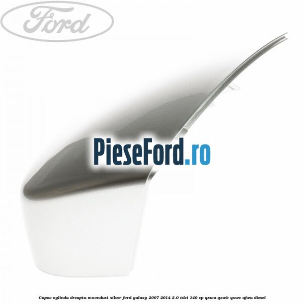 Capac oglinda dreapta moondust silver Ford Galaxy 2007-2014 2.0 TDCi 140 cp Capac oglinda dreapta moondust silver Ford Galaxy 2007-2014 2.0 TDCi 140 cp QXWA, QXWB, QXWC, UFWA diesel