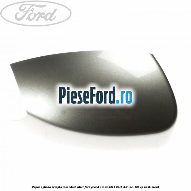 Capac oglinda dreapta Moondust Silver Ford Grand C-Max 2011-2015 2.0 TDCi 136 cp UKDB diesel