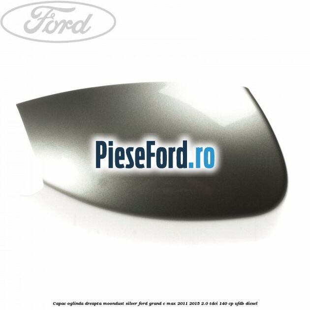 Capac oglinda dreapta Moondust Silver Ford Grand C-Max 2011-2015 2.0 TDCi 140 cp UFDB diesel